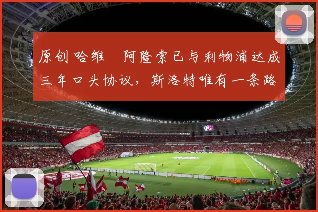 原创 哈维・阿隆索已与利物浦达成三年口头协议，斯洛特唯有一条路可 “翻盘”