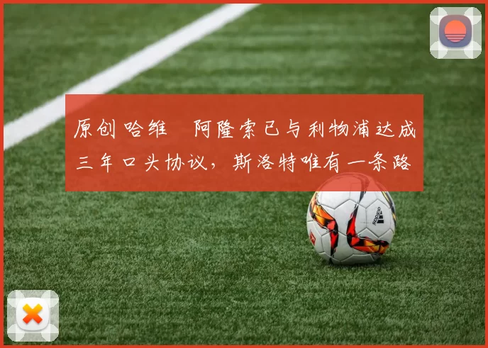 原创 哈维・阿隆索已与利物浦达成三年口头协议，斯洛特唯有一条路可 “翻盘”