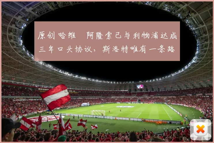 原创 哈维・阿隆索已与利物浦达成三年口头协议，斯洛特唯有一条路可 “翻盘”