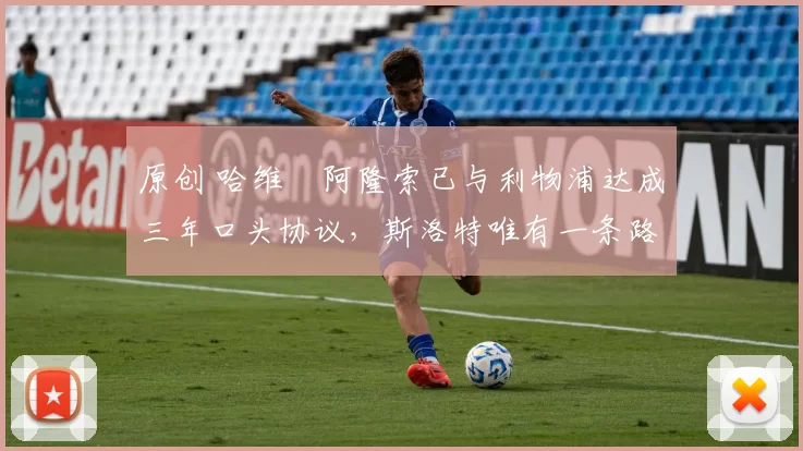 原创 哈维・阿隆索已与利物浦达成三年口头协议，斯洛特唯有一条路可 “翻盘”