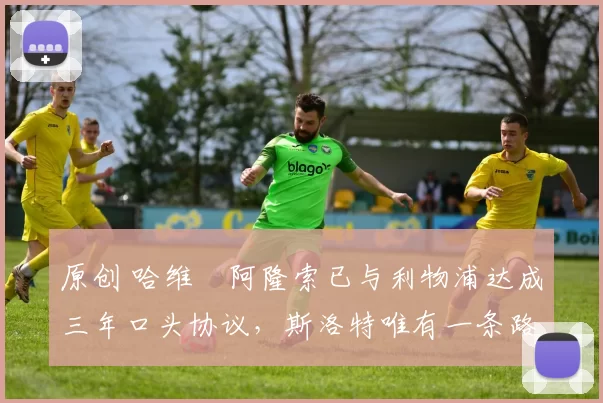 原创 哈维・阿隆索已与利物浦达成三年口头协议，斯洛特唯有一条路可 “翻盘”