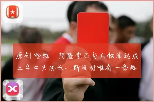 原创 哈维・阿隆索已与利物浦达成三年口头协议，斯洛特唯有一条路可 “翻盘”