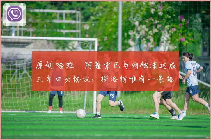 原创 哈维・阿隆索已与利物浦达成三年口头协议，斯洛特唯有一条路可 “翻盘”