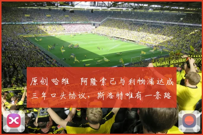 原创 哈维・阿隆索已与利物浦达成三年口头协议，斯洛特唯有一条路可 “翻盘”