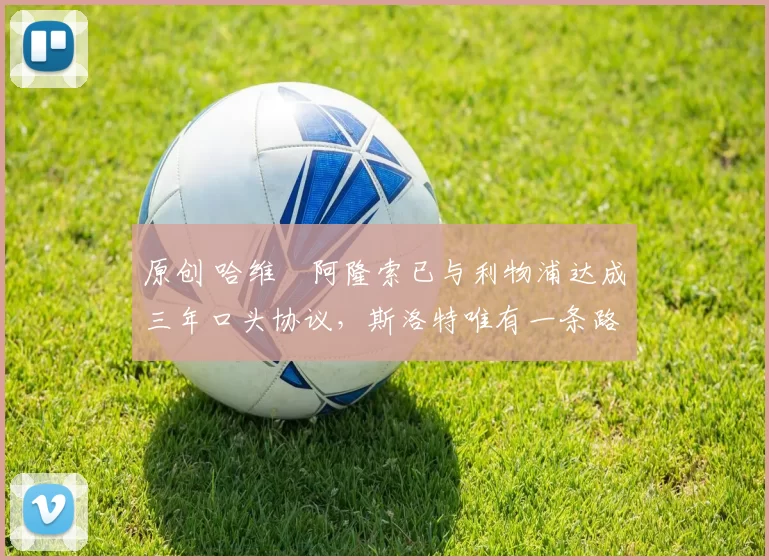 原创 哈维・阿隆索已与利物浦达成三年口头协议，斯洛特唯有一条路可 “翻盘”