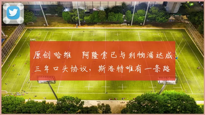 原创 哈维・阿隆索已与利物浦达成三年口头协议，斯洛特唯有一条路可 “翻盘”