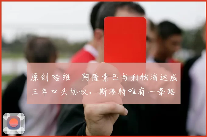 原创 哈维・阿隆索已与利物浦达成三年口头协议，斯洛特唯有一条路可 “翻盘”