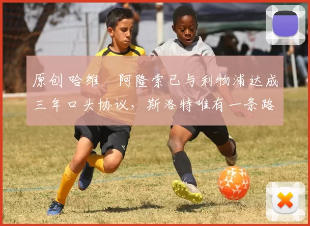 原创 哈维・阿隆索已与利物浦达成三年口头协议，斯洛特唯有一条路可 “翻盘”