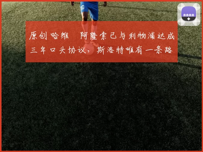 原创 哈维・阿隆索已与利物浦达成三年口头协议，斯洛特唯有一条路可 “翻盘”