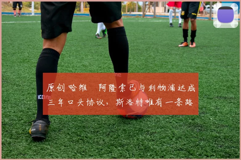 原创 哈维・阿隆索已与利物浦达成三年口头协议，斯洛特唯有一条路可 “翻盘”