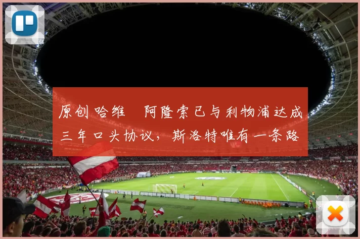 原创 哈维・阿隆索已与利物浦达成三年口头协议，斯洛特唯有一条路可 “翻盘”