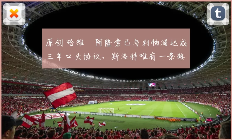 原创 哈维・阿隆索已与利物浦达成三年口头协议，斯洛特唯有一条路可 “翻盘”