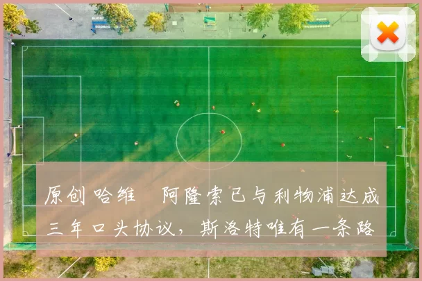 原创 哈维・阿隆索已与利物浦达成三年口头协议，斯洛特唯有一条路可 “翻盘”