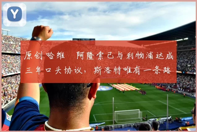 原创 哈维・阿隆索已与利物浦达成三年口头协议，斯洛特唯有一条路可 “翻盘”