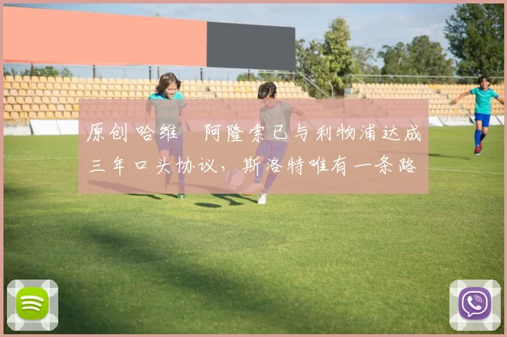 原创 哈维・阿隆索已与利物浦达成三年口头协议，斯洛特唯有一条路可 “翻盘”