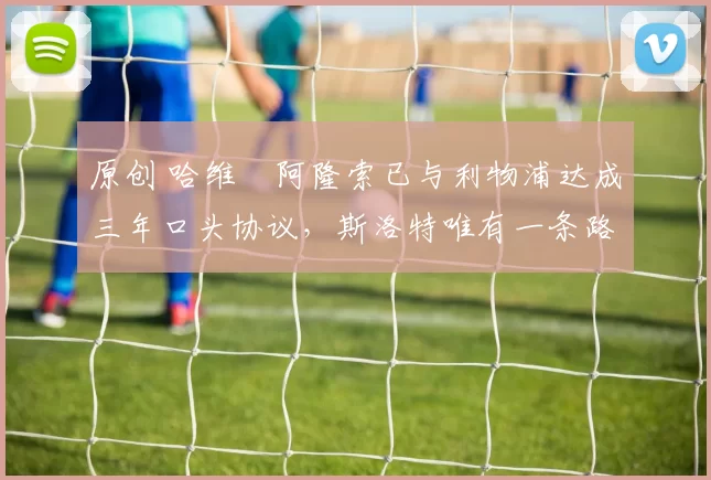 原创 哈维・阿隆索已与利物浦达成三年口头协议，斯洛特唯有一条路可 “翻盘”