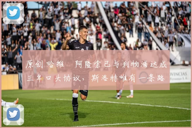 原创 哈维・阿隆索已与利物浦达成三年口头协议，斯洛特唯有一条路可 “翻盘”