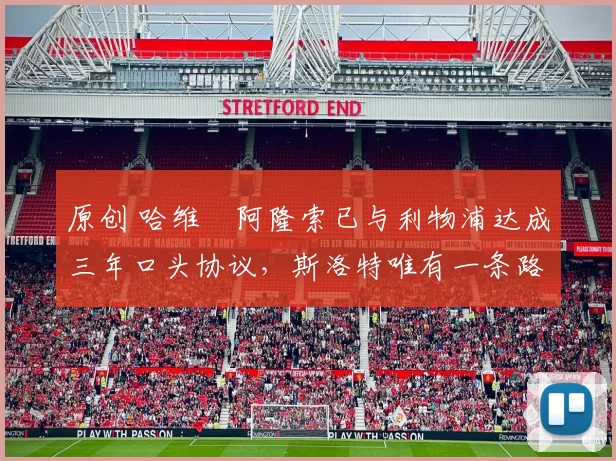 原创 哈维・阿隆索已与利物浦达成三年口头协议，斯洛特唯有一条路可 “翻盘”