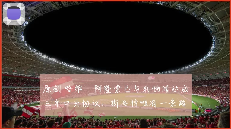 原创 哈维・阿隆索已与利物浦达成三年口头协议，斯洛特唯有一条路可 “翻盘”