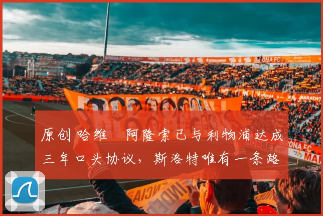 原创 哈维・阿隆索已与利物浦达成三年口头协议，斯洛特唯有一条路可 “翻盘”