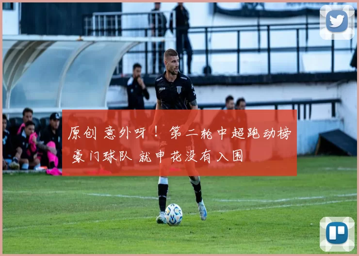 原创 意外呀 ！第二轮中超跑动榜 豪门球队 就申花没有入围