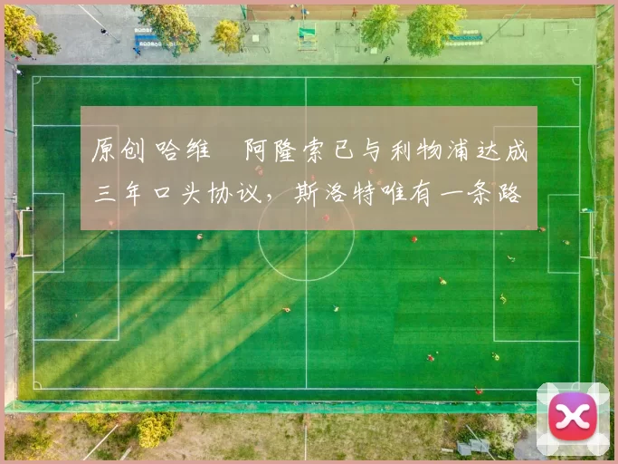 原创 哈维・阿隆索已与利物浦达成三年口头协议，斯洛特唯有一条路可 “翻盘”