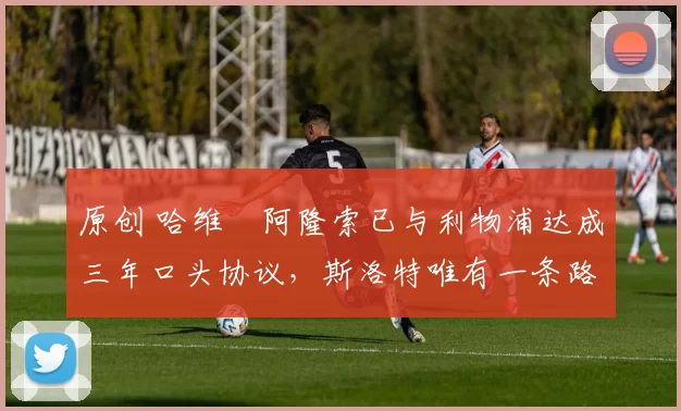 原创 哈维・阿隆索已与利物浦达成三年口头协议，斯洛特唯有一条路可 “翻盘”