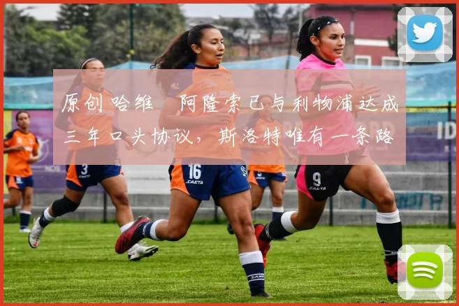 原创 哈维・阿隆索已与利物浦达成三年口头协议，斯洛特唯有一条路可 “翻盘”