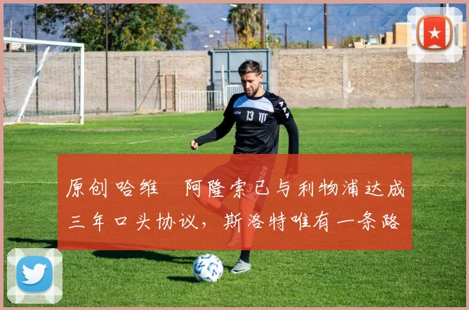 原创 哈维・阿隆索已与利物浦达成三年口头协议，斯洛特唯有一条路可 “翻盘”