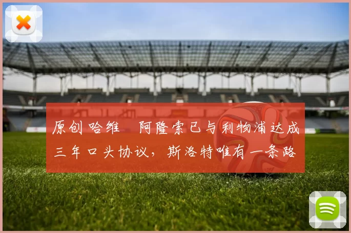 原创 哈维・阿隆索已与利物浦达成三年口头协议，斯洛特唯有一条路可 “翻盘”