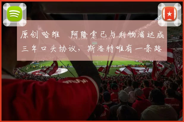 原创 哈维・阿隆索已与利物浦达成三年口头协议，斯洛特唯有一条路可 “翻盘”