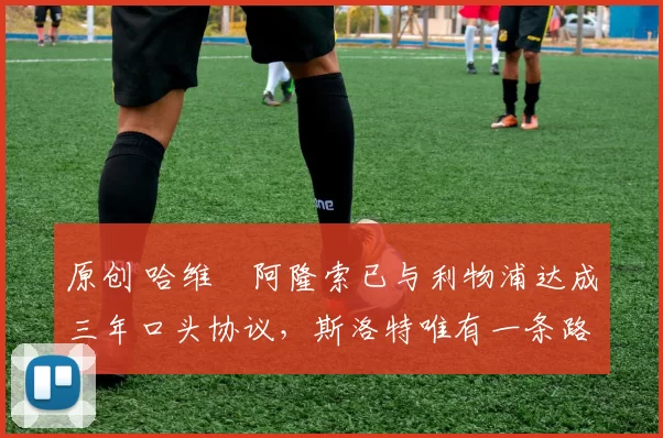 原创 哈维・阿隆索已与利物浦达成三年口头协议，斯洛特唯有一条路可 “翻盘”