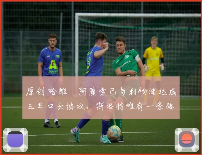 原创 哈维・阿隆索已与利物浦达成三年口头协议，斯洛特唯有一条路可 “翻盘”