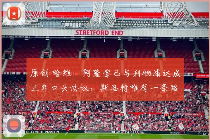 原创 哈维・阿隆索已与利物浦达成三年口头协议，斯洛特唯有一条路可 “翻盘”