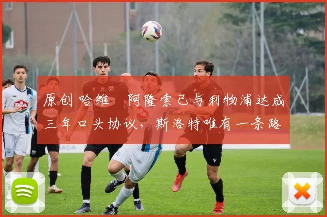 原创 哈维・阿隆索已与利物浦达成三年口头协议，斯洛特唯有一条路可 “翻盘”