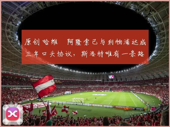 原创 哈维・阿隆索已与利物浦达成三年口头协议，斯洛特唯有一条路可 “翻盘”