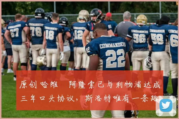 原创 哈维・阿隆索已与利物浦达成三年口头协议，斯洛特唯有一条路可 “翻盘”