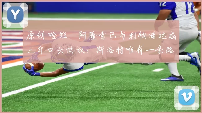 原创 哈维・阿隆索已与利物浦达成三年口头协议，斯洛特唯有一条路可 “翻盘”