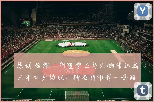 原创 哈维・阿隆索已与利物浦达成三年口头协议，斯洛特唯有一条路可 “翻盘”