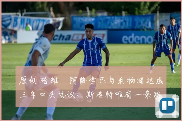 原创 哈维・阿隆索已与利物浦达成三年口头协议，斯洛特唯有一条路可 “翻盘”