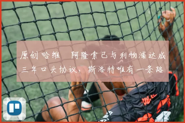 原创 哈维・阿隆索已与利物浦达成三年口头协议,斯洛特唯有一条路可 “翻盘”