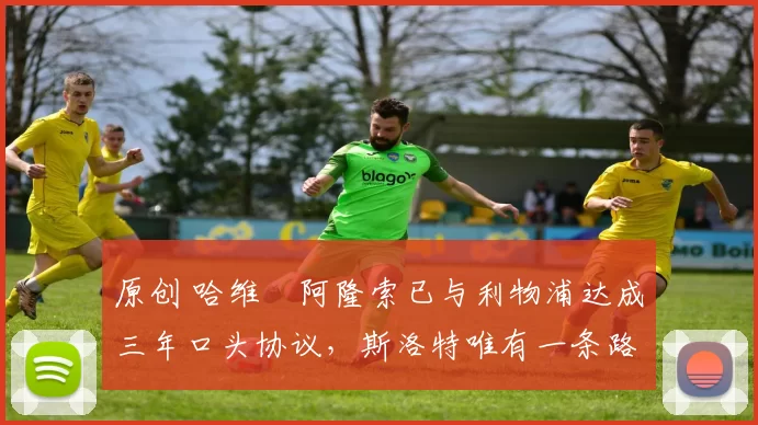 原创 哈维・阿隆索已与利物浦达成三年口头协议，斯洛特唯有一条路可 “翻盘”