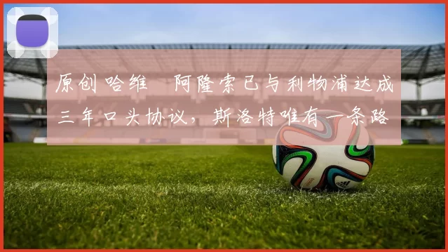 原创 哈维・阿隆索已与利物浦达成三年口头协议，斯洛特唯有一条路可 “翻盘”