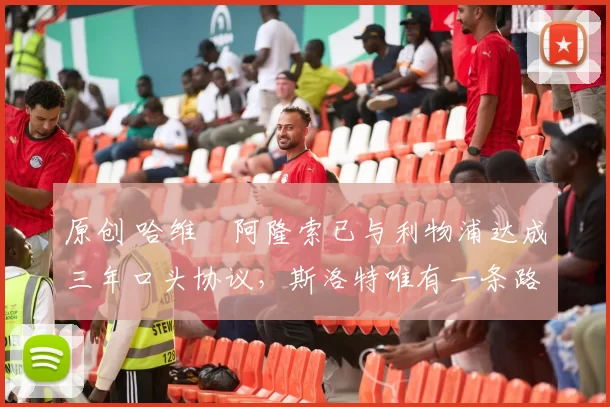 原创 哈维・阿隆索已与利物浦达成三年口头协议，斯洛特唯有一条路可 “翻盘”