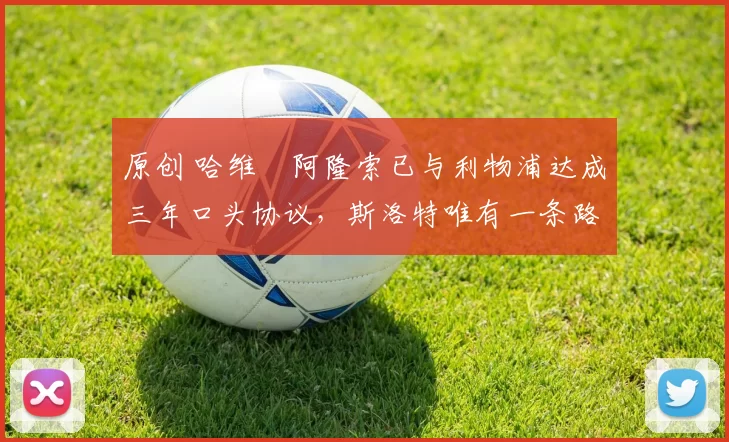 原创 哈维・阿隆索已与利物浦达成三年口头协议，斯洛特唯有一条路可 “翻盘”