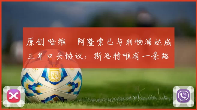 原创 哈维・阿隆索已与利物浦达成三年口头协议，斯洛特唯有一条路可 “翻盘”