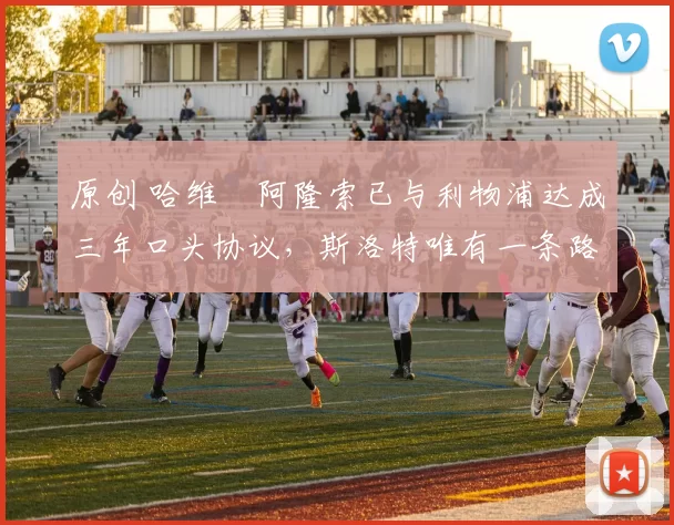 原创 哈维・阿隆索已与利物浦达成三年口头协议，斯洛特唯有一条路可 “翻盘”