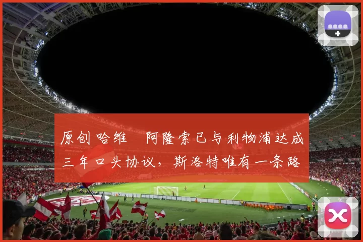 原创 哈维・阿隆索已与利物浦达成三年口头协议，斯洛特唯有一条路可 “翻盘”