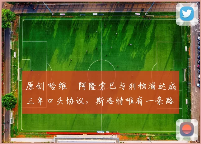 原创 哈维・阿隆索已与利物浦达成三年口头协议，斯洛特唯有一条路可 “翻盘”