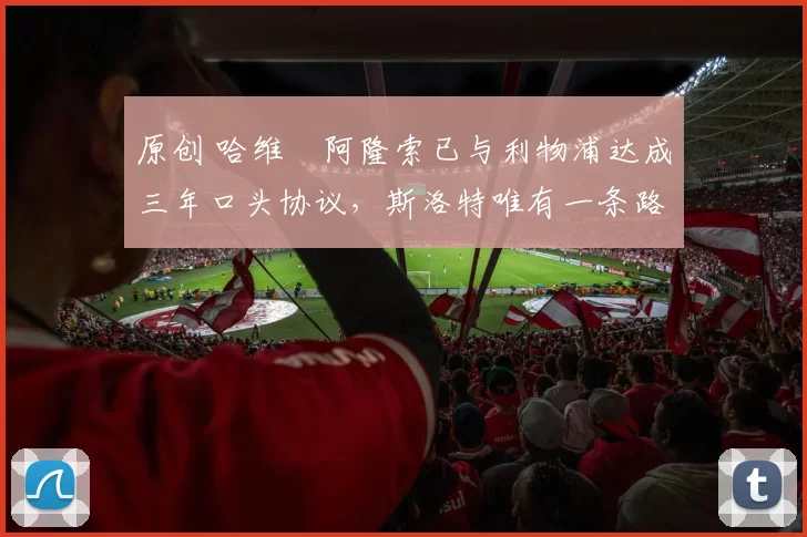 原创 哈维・阿隆索已与利物浦达成三年口头协议，斯洛特唯有一条路可 “翻盘”